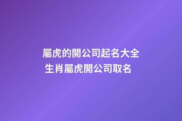 屬虎的開公司起名大全 生肖屬虎開公司取名-第1張-公司起名-玄機派
